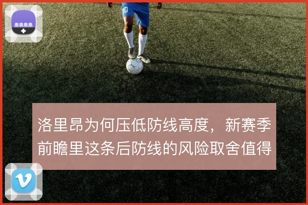 洛里昂为何压低防线高度,新赛季前瞻里这条后防线的风险取舍值得追问