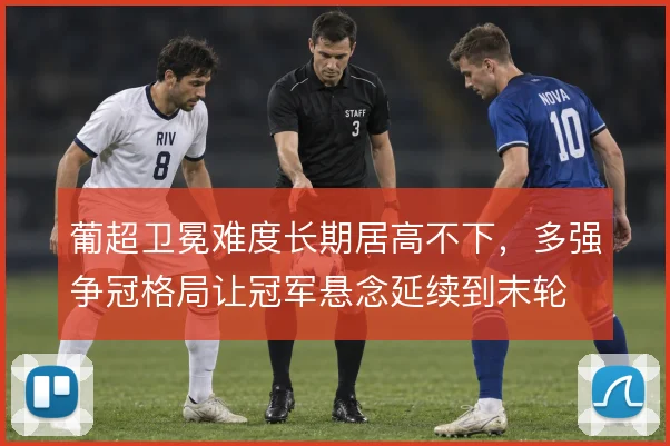 葡超卫冕难度长期居高不下，多强争冠格局让冠军悬念延续到末轮