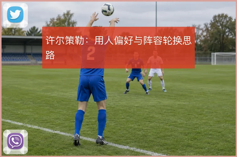 许尔策勒:用人偏好与阵容轮换思路