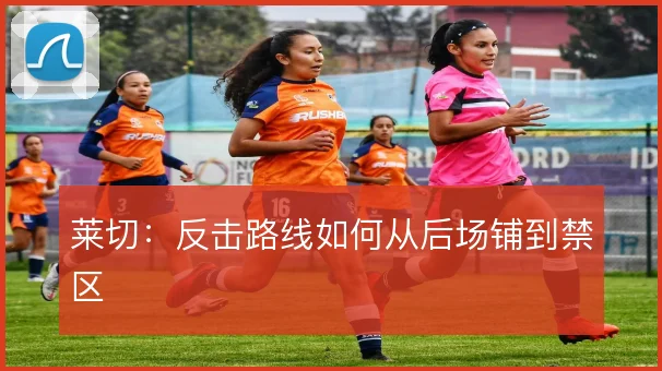 莱切:反击路线如何从后场铺到禁区