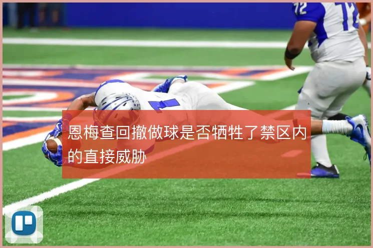 恩梅查回撤做球是否牺牲了禁区内的直接威胁