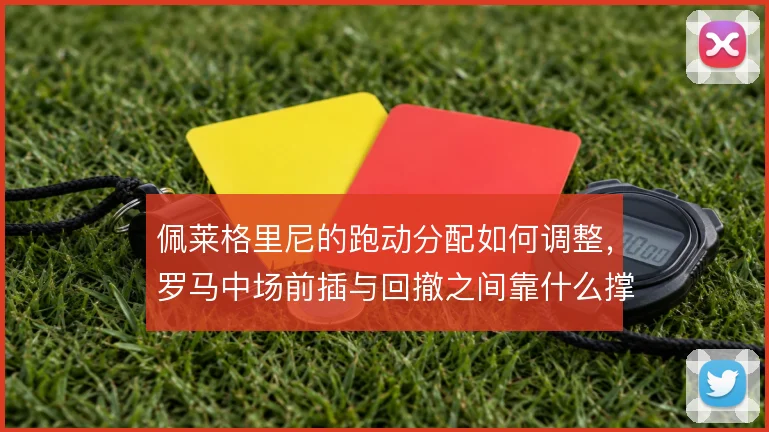 佩莱格里尼的跑动分配如何调整，罗马中场前插与回撤之间靠什么撑住