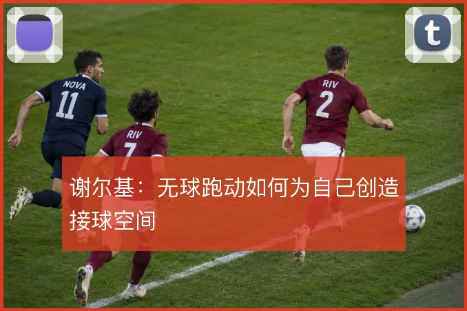谢尔基：无球跑动如何为自己创造接球空间