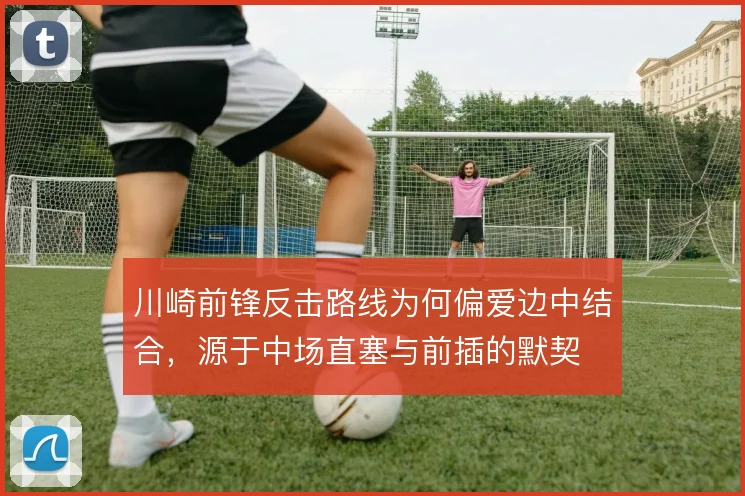 川崎前锋反击路线为何偏爱边中结合,源于中场直塞与前插的默契