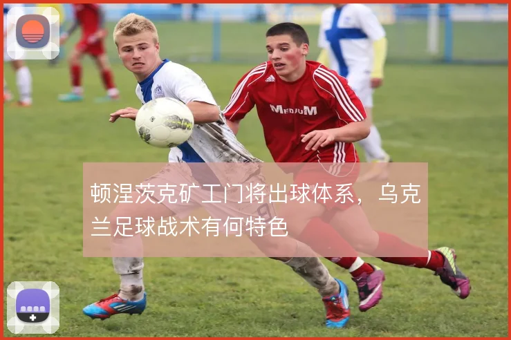 顿涅茨克矿工门将出球体系，乌克兰足球战术有何特色