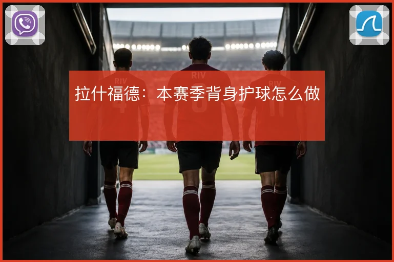 拉什福德：本赛季背身护球怎么做