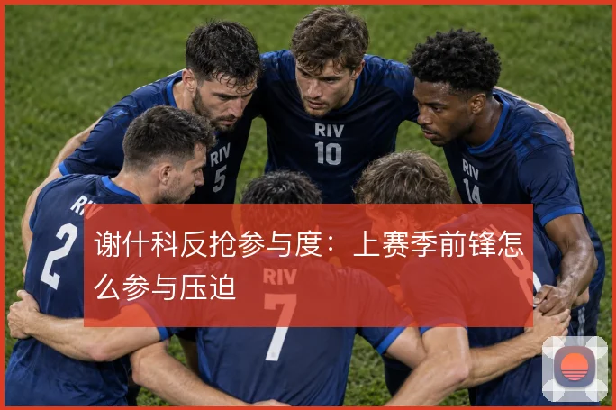 谢什科反抢参与度:上赛季前锋怎么参与压迫