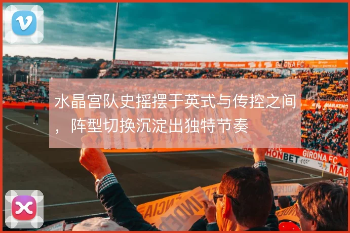 水晶宫队史摇摆于英式与传控之间,阵型切换沉淀出独特节奏