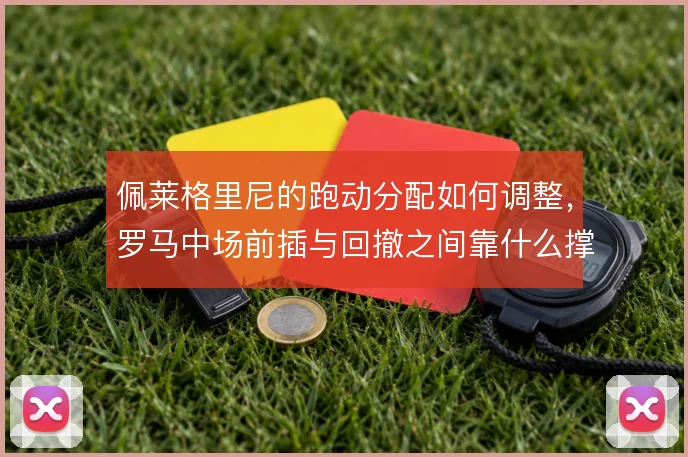佩莱格里尼的跑动分配如何调整，罗马中场前插与回撤之间靠什么撑住