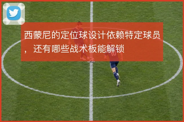 西蒙尼的定位球设计依赖特定球员，还有哪些战术板能解锁