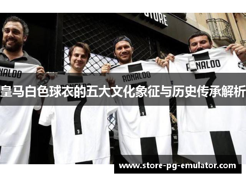 皇马白色球衣的五大文化象征与历史传承解析