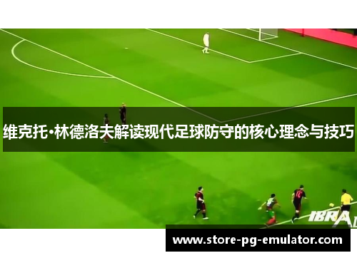 维克托·林德洛夫解读现代足球防守的核心理念与技巧