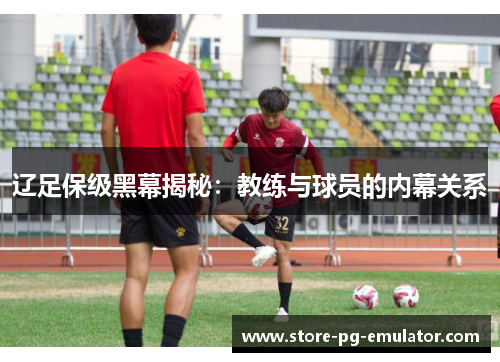 辽足保级黑幕揭秘:教练与球员的内幕关系