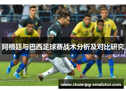 阿根廷与巴西足球赛战术分析及对比研究 阿根廷与巴西足球赛战术分析及对比研究
