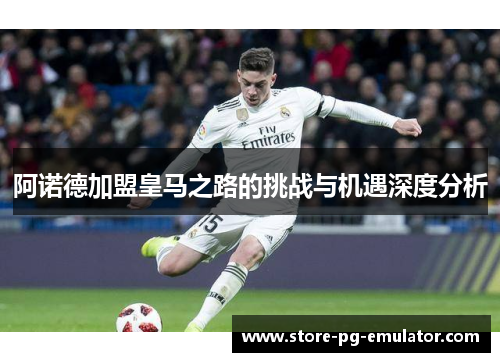 阿诺德加盟皇马之路的挑战与机遇深度分析 阿诺德加盟皇马之路的挑战与机遇深度分析