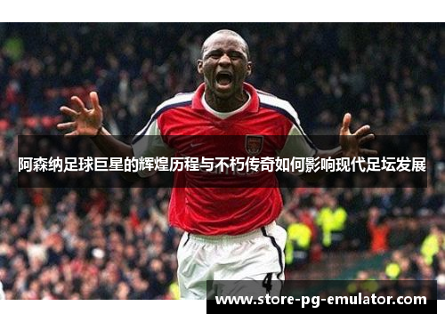 阿森纳足球巨星的辉煌历程与不朽传奇如何影响现代足坛发展 阿森纳足球巨星的辉煌历程与不朽传奇如何影响现代足坛发展