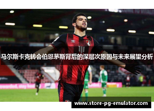 马尔斯卡克转会伯恩茅斯背后的深层次原因与未来展望分析 马尔斯卡克转会伯恩茅斯背后的深层次原因与未来展望分析