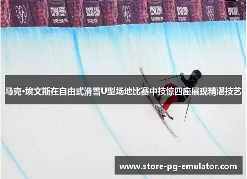 马克·埃文斯在自由式滑雪U型场地比赛中技惊四座展现精湛技艺 马克·埃文斯在自由式滑雪U型场地比赛中技惊四座展现精湛技艺
