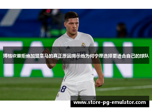 博格坎普拒绝加盟皇马的真正原因揭示他为何宁愿选择更适合自己的球队 博格坎普拒绝加盟皇马的真正原因揭示他为何宁愿选择更适合自己的球队