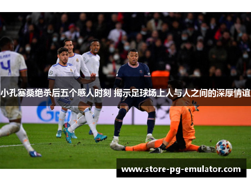小孔塞桑绝杀后五个感人时刻 揭示足球场上人与人之间的深厚情谊 小孔塞桑绝杀后五个感人时刻 揭示足球场上人与人之间的深厚情谊