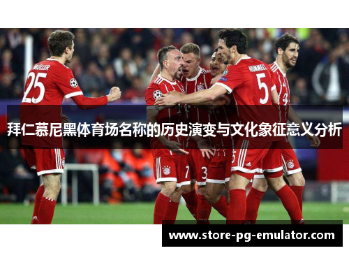 拜仁慕尼黑体育场名称的历史演变与文化象征意义分析 拜仁慕尼黑体育场名称的历史演变与文化象征意义分析