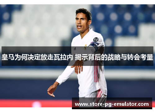 皇马为何决定放走瓦拉内 揭示背后的战略与转会考量
