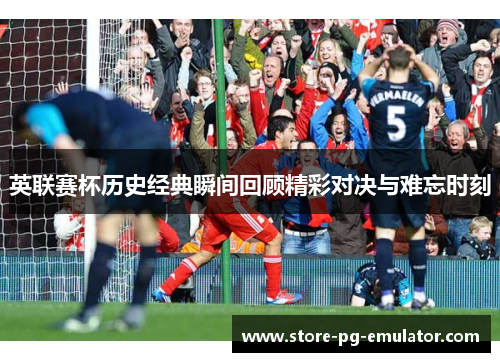 英联赛杯历史经典瞬间回顾精彩对决与难忘时刻