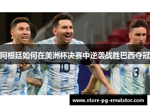阿根廷如何在美洲杯决赛中逆袭战胜巴西夺冠