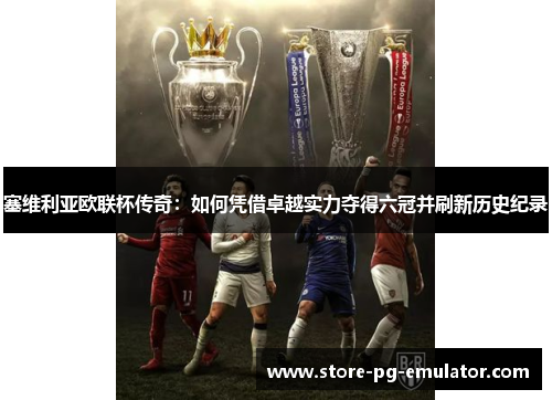 塞维利亚欧联杯传奇：如何凭借卓越实力夺得六冠并刷新历史纪录