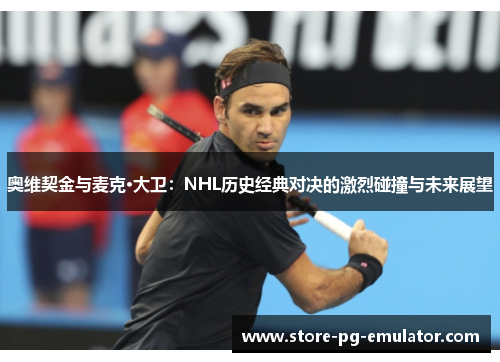 奥维契金与麦克·大卫:NHL历史经典对决的激烈碰撞与未来展望 奥维契金与麦克·大卫:NHL历史经典对决的激烈碰撞与未来展望
