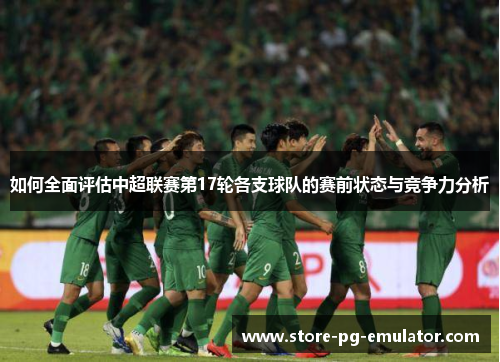 如何全面评估中超联赛第17轮各支球队的赛前状态与竞争力分析 如何全面评估中超联赛第17轮各支球队的赛前状态与竞争力分析