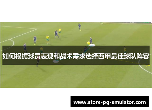 如何根据球员表现和战术需求选择西甲最佳球队阵容 如何根据球员表现和战术需求选择西甲最佳球队阵容
