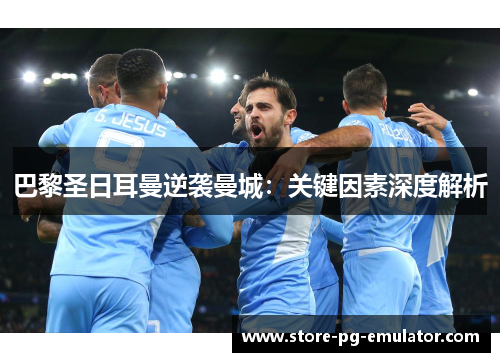 巴黎圣日耳曼逆袭曼城:关键因素深度解析 巴黎圣日耳曼逆袭曼城:关键因素深度解析