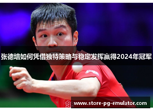 张德培如何凭借独特策略与稳定发挥赢得2024年冠军