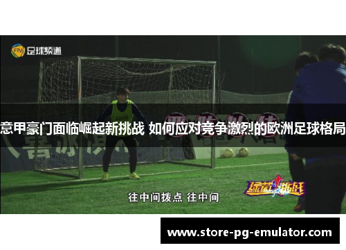 意甲豪门面临崛起新挑战 如何应对竞争激烈的欧洲足球格局