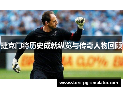捷克门将历史成就纵览与传奇人物回顾 捷克门将历史成就纵览与传奇人物回顾