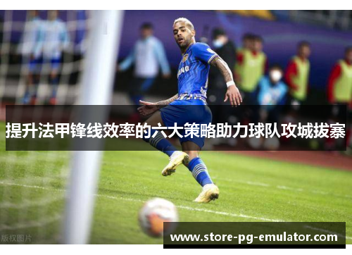 提升法甲锋线效率的六大策略助力球队攻城拔寨