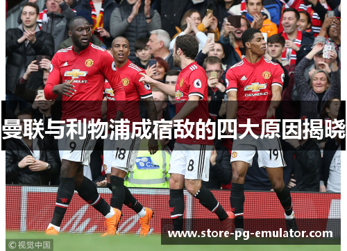 曼联与利物浦成宿敌的四大原因揭晓