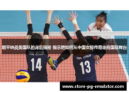 朗平转战美国队的背后揭秘 揭示她如何从中国女排传奇走向国际舞台