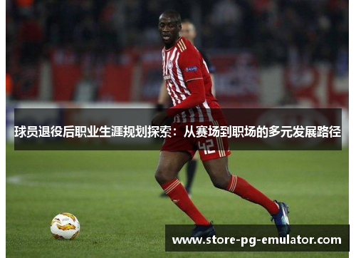 球员退役后职业生涯规划探索：从赛场到职场的多元发展路径