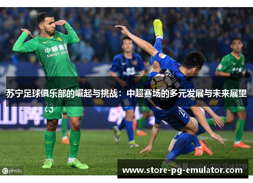 苏宁足球俱乐部的崛起与挑战:中超赛场的多元发展与未来展望 苏宁足球俱乐部的崛起与挑战:中超赛场的多元发展与未来展望