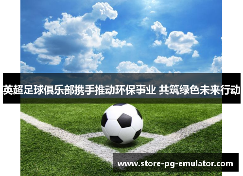 英超足球俱乐部携手推动环保事业 共筑绿色未来行动