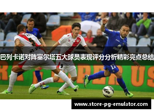 巴列卡诺对阵塞尔塔五大球员表现评分分析精彩亮点总结