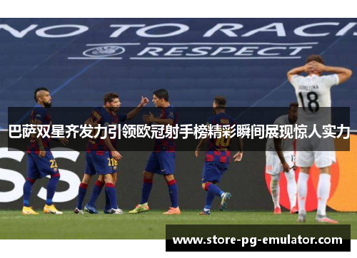 巴萨双星齐发力引领欧冠射手榜精彩瞬间展现惊人实力