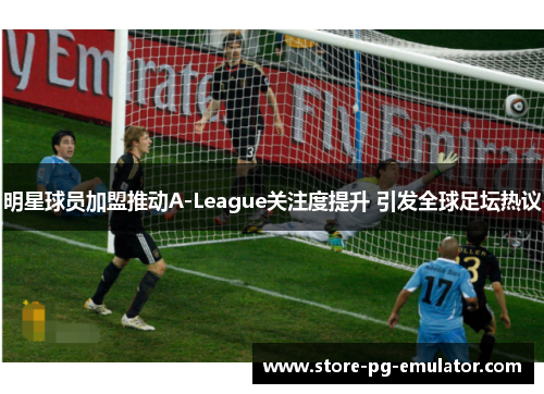 明星球员加盟推动A-League关注度提升 引发全球足坛热议