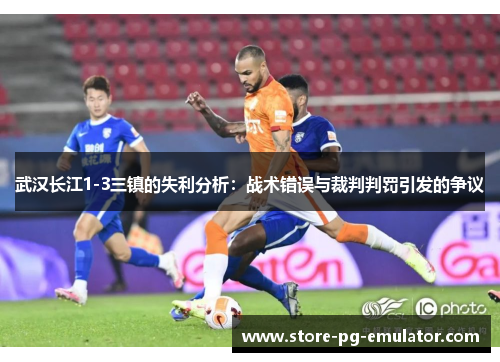 武汉长江1-3三镇的失利分析：战术错误与裁判判罚引发的争议