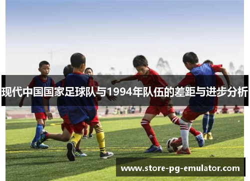 现代中国国家足球队与1994年队伍的差距与进步分析