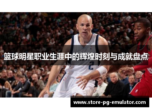 篮球明星职业生涯中的辉煌时刻与成就盘点 篮球明星职业生涯中的辉煌时刻与成就盘点