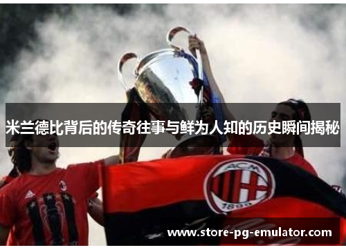 米兰德比背后的传奇往事与鲜为人知的历史瞬间揭秘