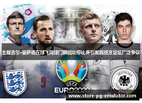 主裁吉尔·曼萨诺在球飞向球门瞬间吹停比赛引发西班牙足坛广泛争议